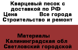  Кварцевый песок с доставкой по РФ › Цена ­ 1 190 - Все города Строительство и ремонт » Материалы   . Калининградская обл.,Светловский городской округ 